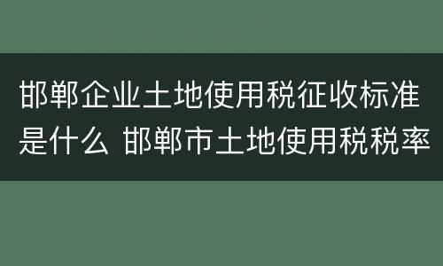 邯郸企业土地使用税征收标准是什么 邯郸市土地使用税税率