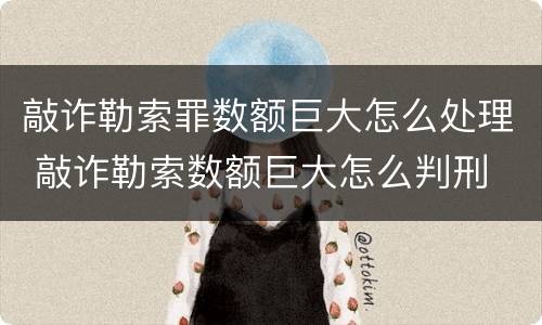 敲诈勒索罪数额巨大怎么处理 敲诈勒索数额巨大怎么判刑