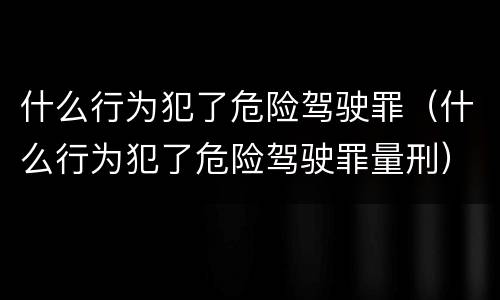 什么行为犯了危险驾驶罪（什么行为犯了危险驾驶罪量刑）