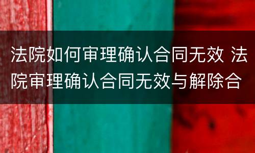 法院如何审理确认合同无效 法院审理确认合同无效与解除合同的区别