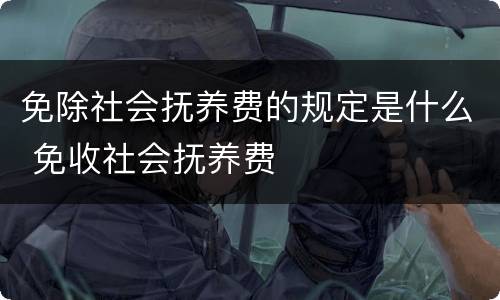 免除社会抚养费的规定是什么 免收社会抚养费