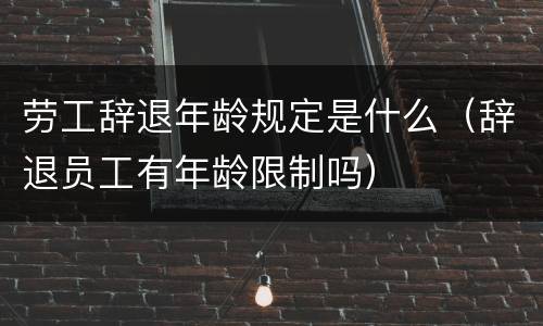 劳工辞退年龄规定是什么（辞退员工有年龄限制吗）