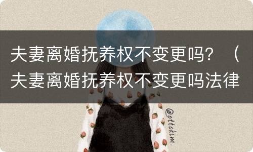 夫妻离婚抚养权不变更吗？（夫妻离婚抚养权不变更吗法律规定）