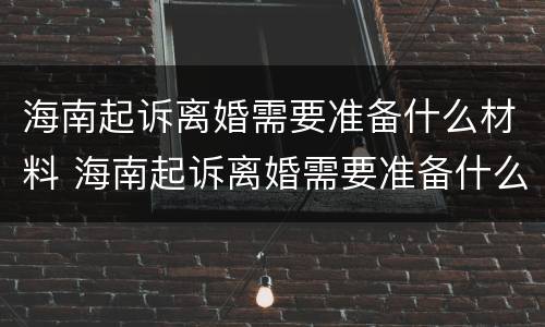 海南起诉离婚需要准备什么材料 海南起诉离婚需要准备什么材料呢