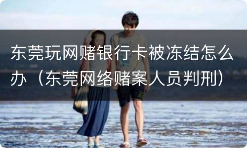 东莞玩网赌银行卡被冻结怎么办（东莞网络赌案人员判刑）