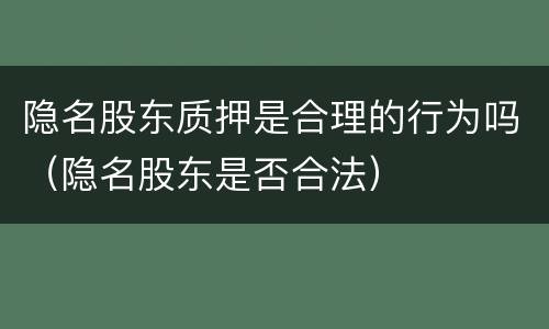 隐名股东质押是合理的行为吗（隐名股东是否合法）