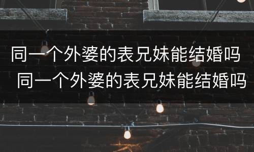 同一个外婆的表兄妹能结婚吗 同一个外婆的表兄妹能结婚吗女生