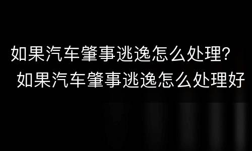 如果汽车肇事逃逸怎么处理？ 如果汽车肇事逃逸怎么处理好