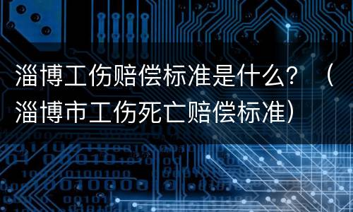 淄博工伤赔偿标准是什么？（淄博市工伤死亡赔偿标准）