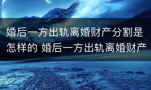 婚后一方出轨离婚财产分割是怎样的 婚后一方出轨离婚财产分割是怎样的程序