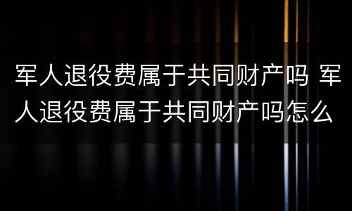 军人退役费属于共同财产吗 军人退役费属于共同财产吗怎么算
