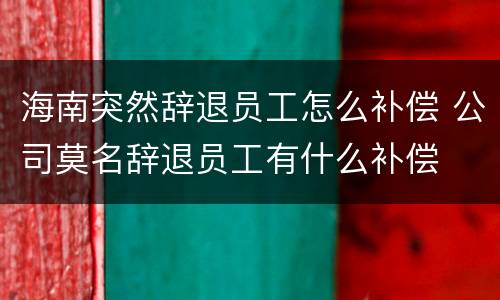海南突然辞退员工怎么补偿 公司莫名辞退员工有什么补偿