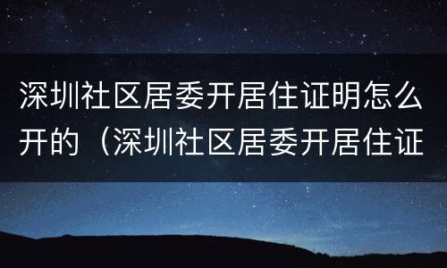 深圳社区居委开居住证明怎么开的（深圳社区居委开居住证明怎么开的呀）