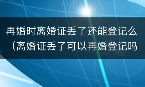 再婚时离婚证丢了还能登记么（离婚证丢了可以再婚登记吗）