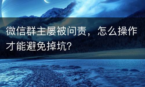 微信群主屡被问责，怎么操作才能避免掉坑？