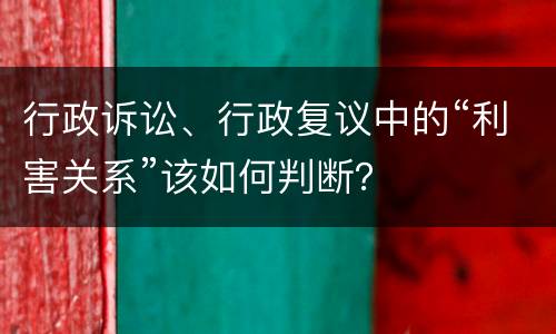 行政诉讼、行政复议中的“利害关系”该如何判断？