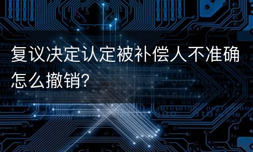 复议决定认定被补偿人不准确怎么撤销？