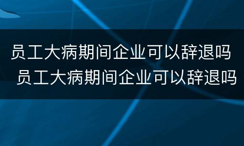 员工大病期间企业可以辞退吗 员工大病期间企业可以辞退吗合法吗
