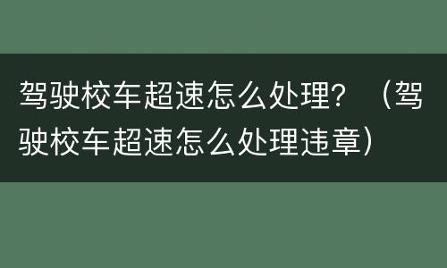 驾驶校车超速怎么处理？（驾驶校车超速怎么处理违章）