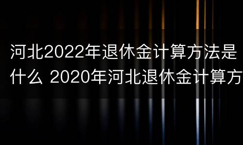 河北2022年退休金计算方法是什么 2020年河北退休金计算方法