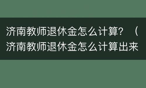济南教师退休金怎么计算？（济南教师退休金怎么计算出来的）