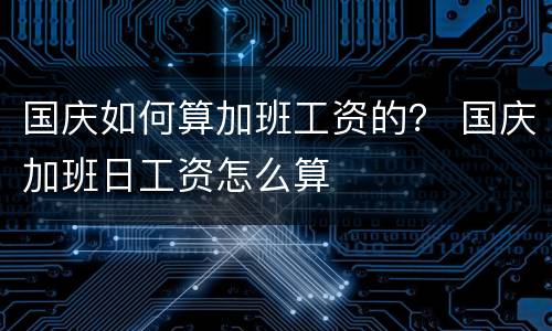 国庆如何算加班工资的？ 国庆加班日工资怎么算