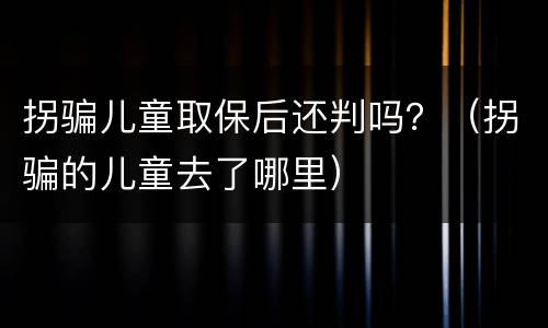 拐骗儿童取保后还判吗？（拐骗的儿童去了哪里）