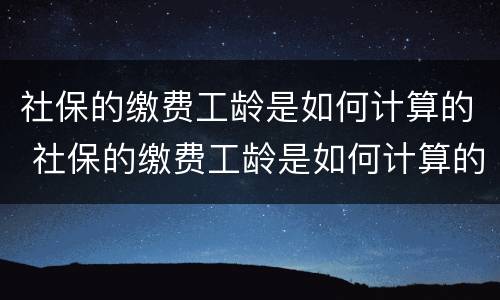 社保的缴费工龄是如何计算的 社保的缴费工龄是如何计算的呢