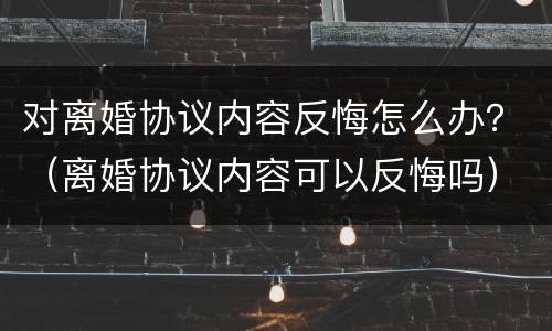 对离婚协议内容反悔怎么办？（离婚协议内容可以反悔吗）
