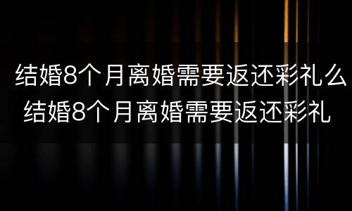 结婚8个月离婚需要返还彩礼么 结婚8个月离婚需要返还彩礼么吗