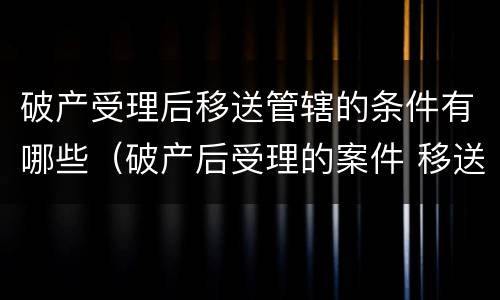 破产受理后移送管辖的条件有哪些（破产后受理的案件 移送）