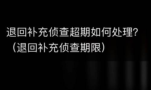 退回补充侦查超期如何处理？（退回补充侦查期限）