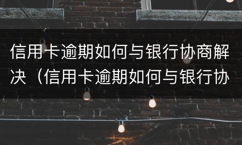 信用卡逾期如何与银行协商解决（信用卡逾期如何与银行协商解决问题）