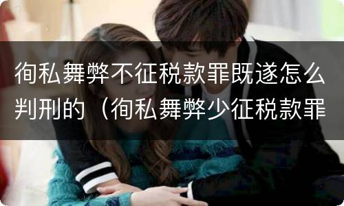 徇私舞弊不征税款罪既遂怎么判刑的（徇私舞弊少征税款罪）