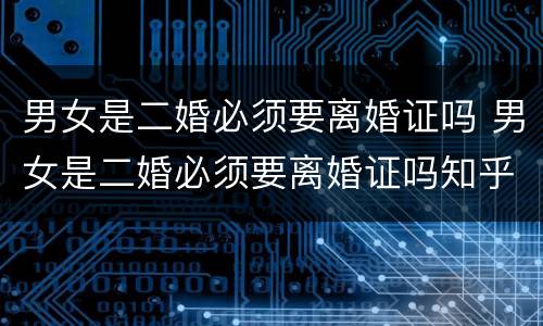 男女是二婚必须要离婚证吗 男女是二婚必须要离婚证吗知乎