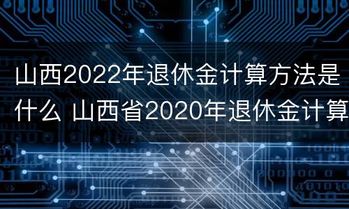 山西2022年退休金计算方法是什么 山西省2020年退休金计算方法