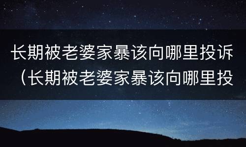 长期被老婆家暴该向哪里投诉（长期被老婆家暴该向哪里投诉她）