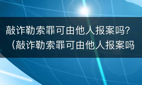 敲诈勒索罪可由他人报案吗？（敲诈勒索罪可由他人报案吗）
