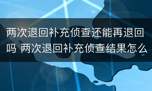 两次退回补充侦查还能再退回吗 两次退回补充侦查结果怎么办