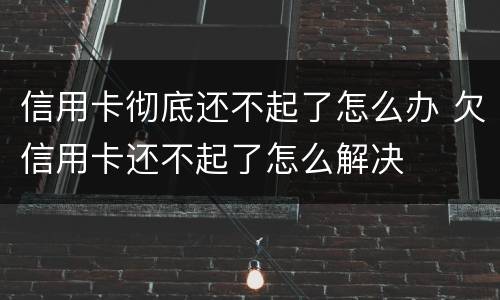 信用卡彻底还不起了怎么办 欠信用卡还不起了怎么解决