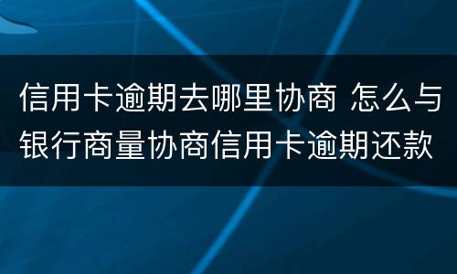 信用卡逾期去哪里协商 怎么与银行商量协商信用卡逾期还款事宜