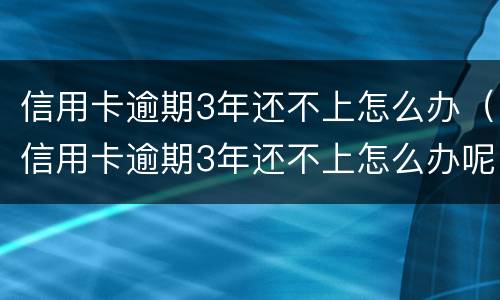 信用卡逾期3年还不上怎么办（信用卡逾期3年还不上怎么办呢）