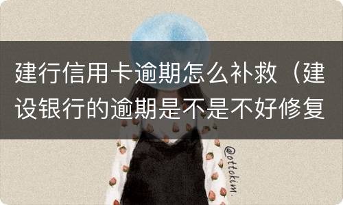 建行信用卡逾期怎么补救（建设银行的逾期是不是不好修复）