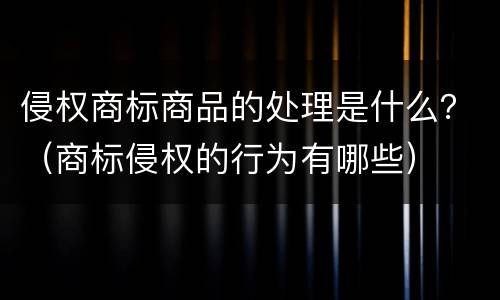 侵权商标商品的处理是什么？（商标侵权的行为有哪些）