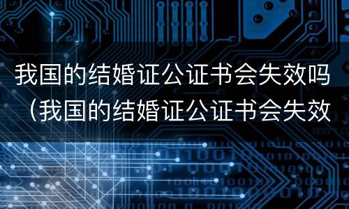 我国的结婚证公证书会失效吗（我国的结婚证公证书会失效吗怎么办）