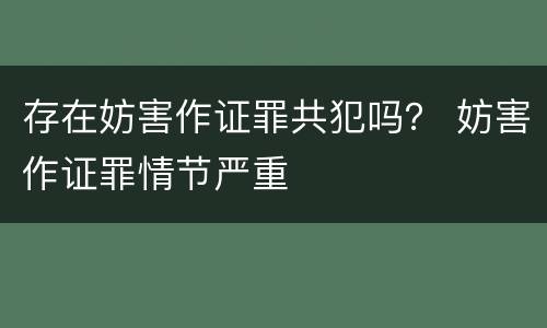 存在妨害作证罪共犯吗？ 妨害作证罪情节严重