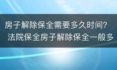房子解除保全需要多久时间？ 法院保全房子解除保全一般多长时间