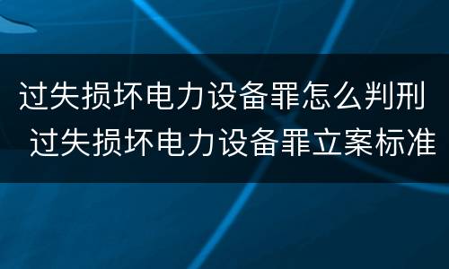 过失损坏电力设备罪怎么判刑 过失损坏电力设备罪立案标准