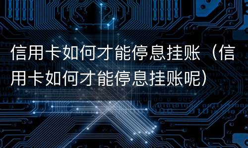 信用卡如何才能停息挂账（信用卡如何才能停息挂账呢）