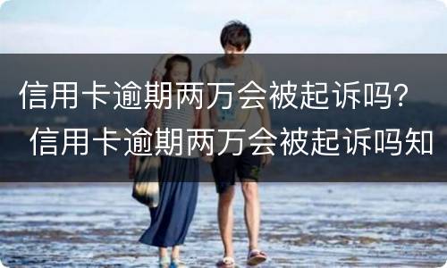 信用卡逾期两万会被起诉吗？ 信用卡逾期两万会被起诉吗知乎